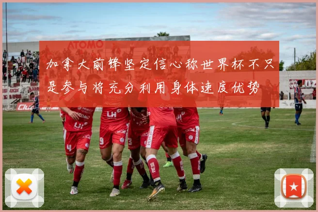 加拿大前锋坚定信心称世界杯不只是参与将充分利用身体速度优势