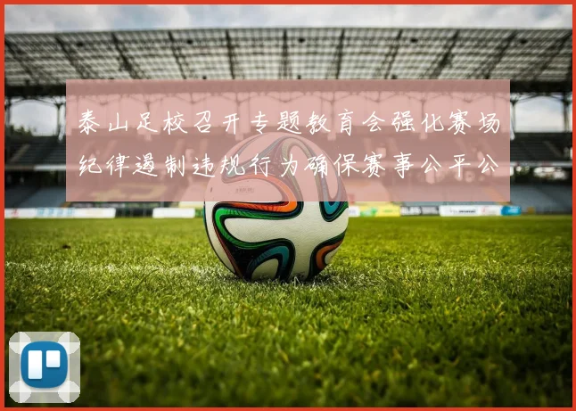 泰山足校召开专题教育会强化赛场纪律遏制违规行为确保赛事公平公正