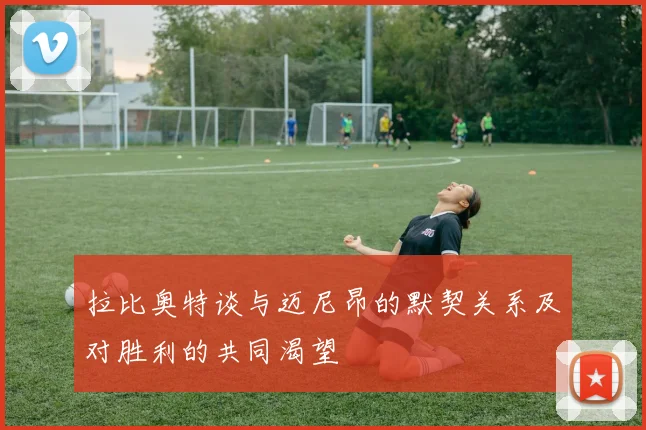 拉比奥特谈与迈尼昂的默契关系及对胜利的共同渴望