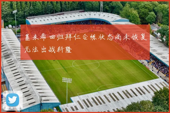 基米希回归拜仁合练状态尚未恢复无法出战科隆