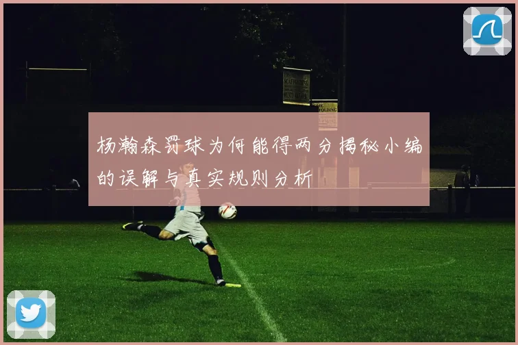 杨瀚森罚球为何能得两分揭秘小编的误解与真实规则分析
