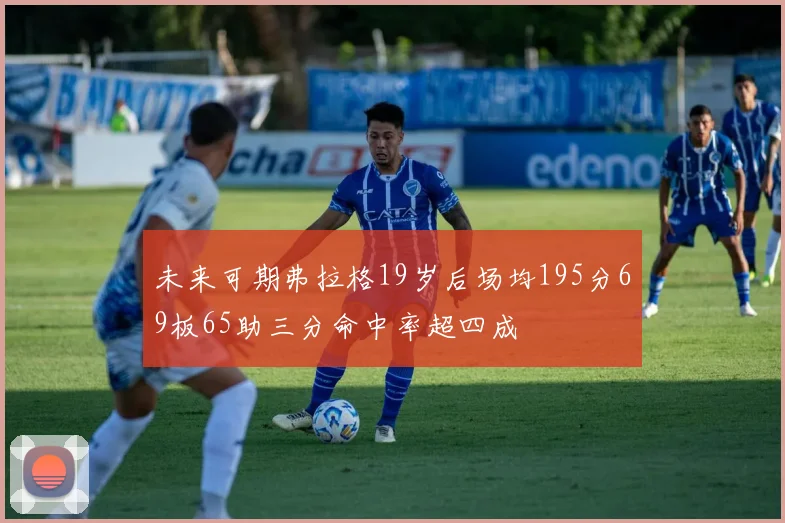 未来可期弗拉格19岁后场均195分69板65助三分命中率超四成