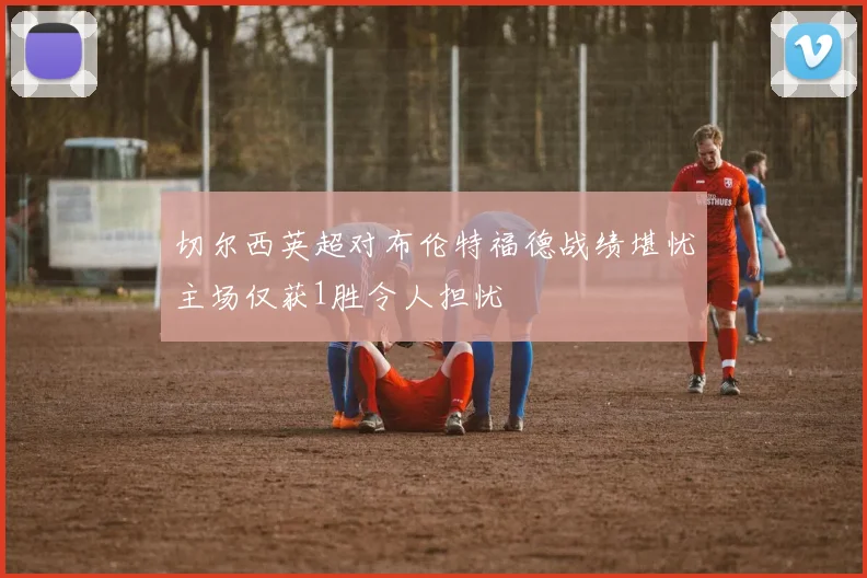 切尔西英超对布伦特福德战绩堪忧主场仅获1胜令人担忧