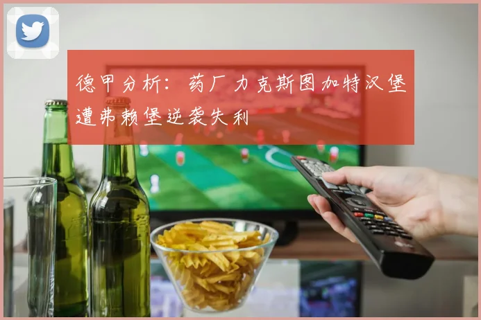 德甲分析：药厂力克斯图加特汉堡遭弗赖堡逆袭失利