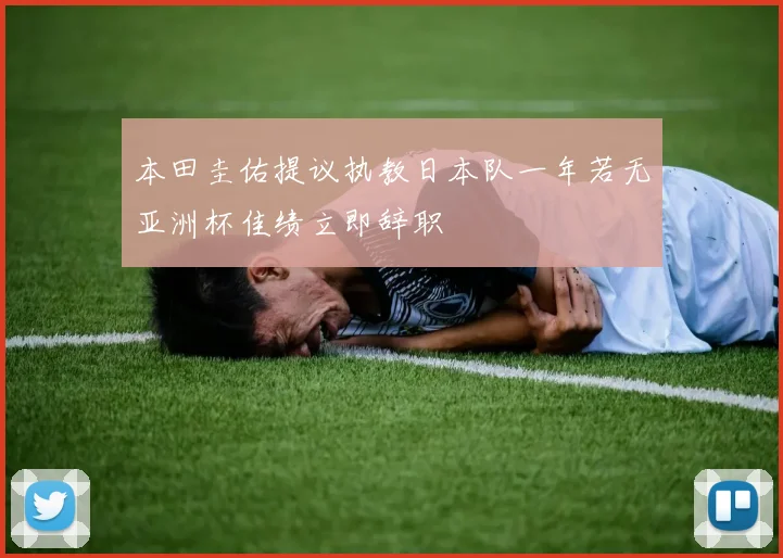 本田圭佑提议执教日本队一年若无亚洲杯佳绩立即辞职