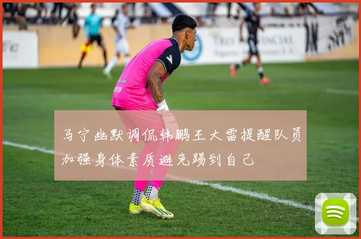 马宁幽默调侃韩鹏王大雷提醒队员加强身体素质避免踢到自己
