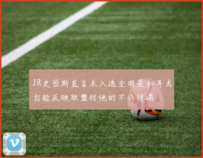 JR史密斯直言未入选全明星如耳光打脸反映联盟对他的不公待遇
