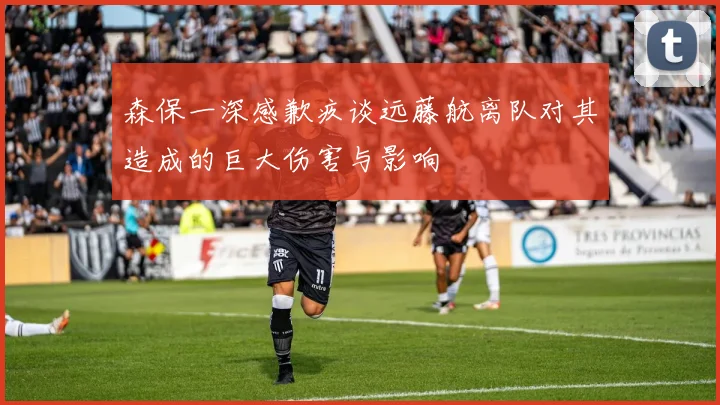 森保一深感歉疚谈远藤航离队对其造成的巨大伤害与影响