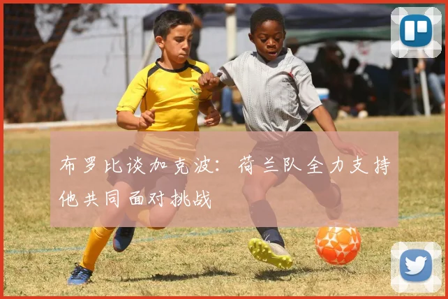 布罗比谈加克波：荷兰队全力支持他共同面对挑战