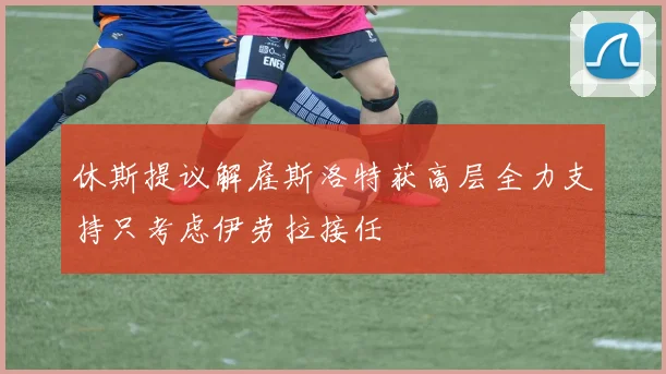 休斯提议解雇斯洛特获高层全力支持只考虑伊劳拉接任