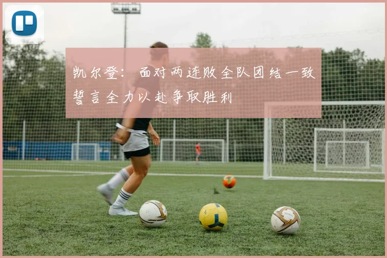 凯尔登：面对两连败全队团结一致誓言全力以赴争取胜利