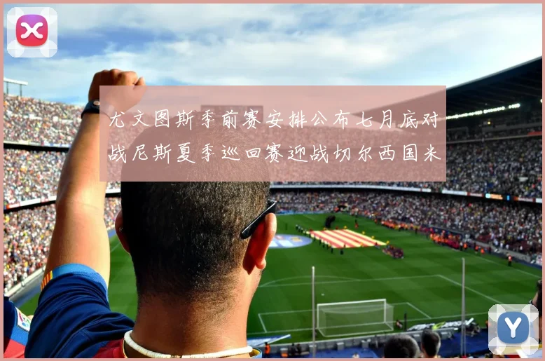 尤文图斯季前赛安排公布七月底对战尼斯夏季巡回赛迎战切尔西国米巴勒莫