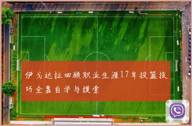 伊戈达拉回顾职业生涯17年投篮技巧全靠自学与摸索