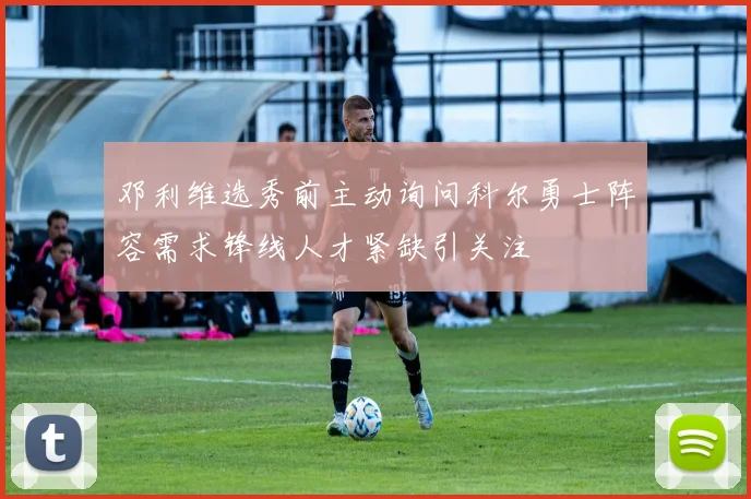 邓利维选秀前主动询问科尔勇士阵容需求锋线人才紧缺引关注