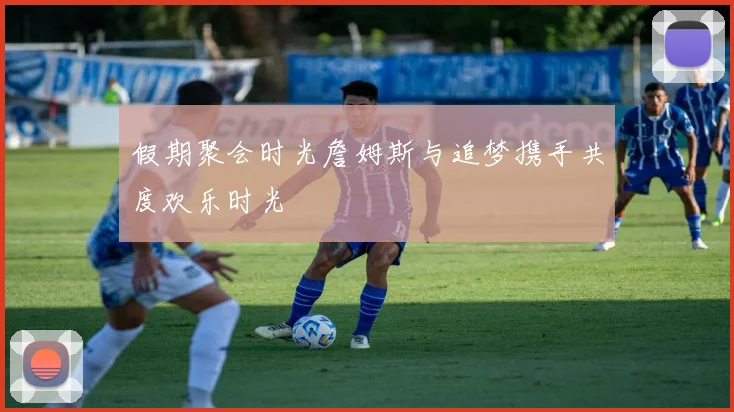 假期聚会时光詹姆斯与追梦携手共度欢乐时光