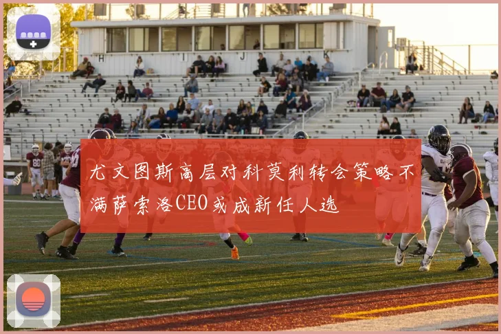 尤文图斯高层对科莫利转会策略不满萨索洛CEO或成新任人选