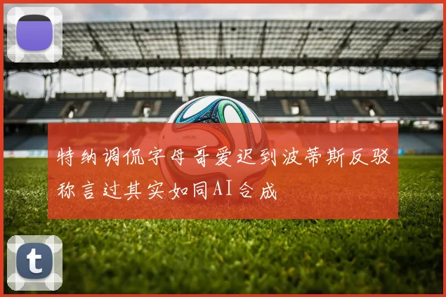 特纳调侃字母哥爱迟到波蒂斯反驳称言过其实如同AI合成