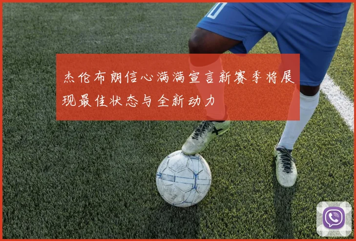 杰伦布朗信心满满宣言新赛季将展现最佳状态与全新动力