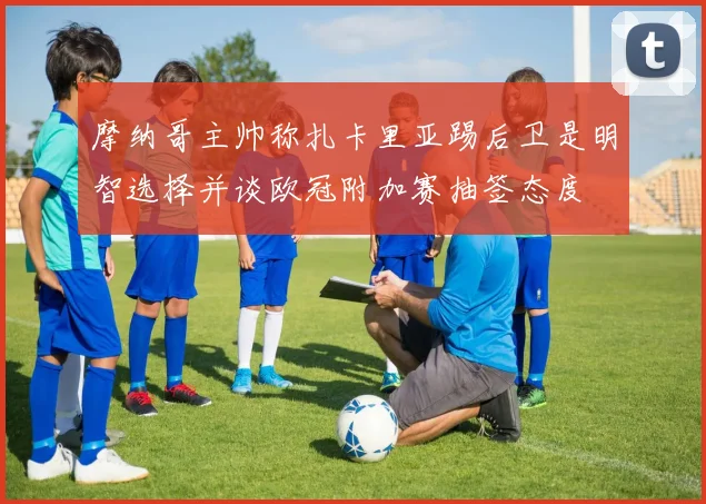 摩纳哥主帅称扎卡里亚踢后卫是明智选择并谈欧冠附加赛抽签态度