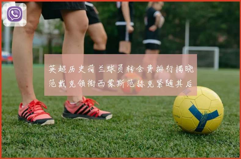 英超历史荷兰球员转会费排行揭晓范戴克领衔西蒙斯范赫克紧随其后