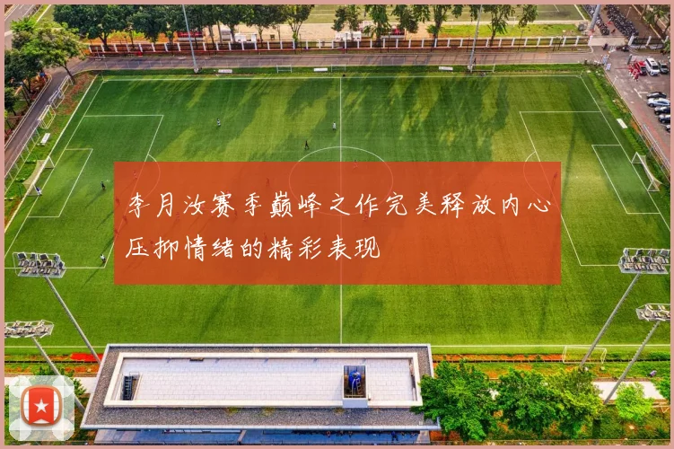 李月汝赛季巅峰之作完美释放内心压抑情绪的精彩表现