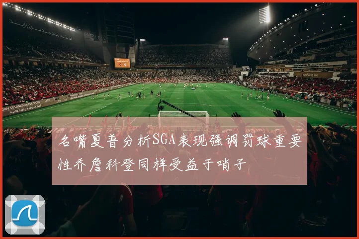 名嘴夏普分析SGA表现强调罚球重要性乔詹科登同样受益于哨子