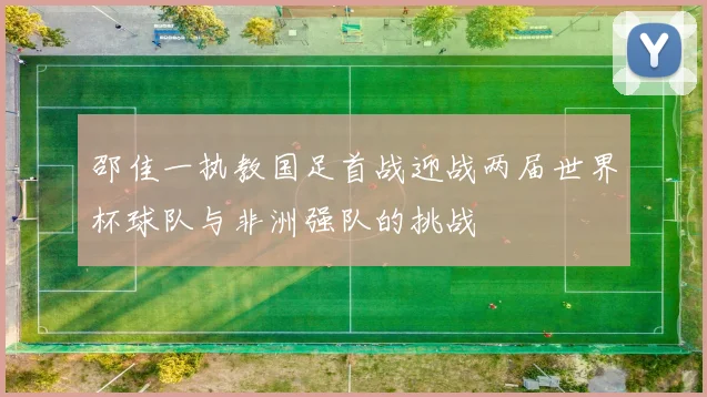 邵佳一执教国足首战迎战两届世界杯球队与非洲强队的挑战