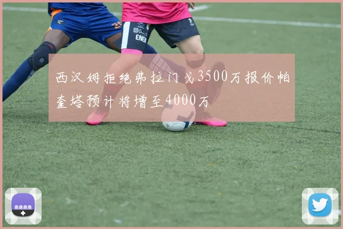 西汉姆拒绝弗拉门戈3500万报价帕奎塔预计将增至4000万