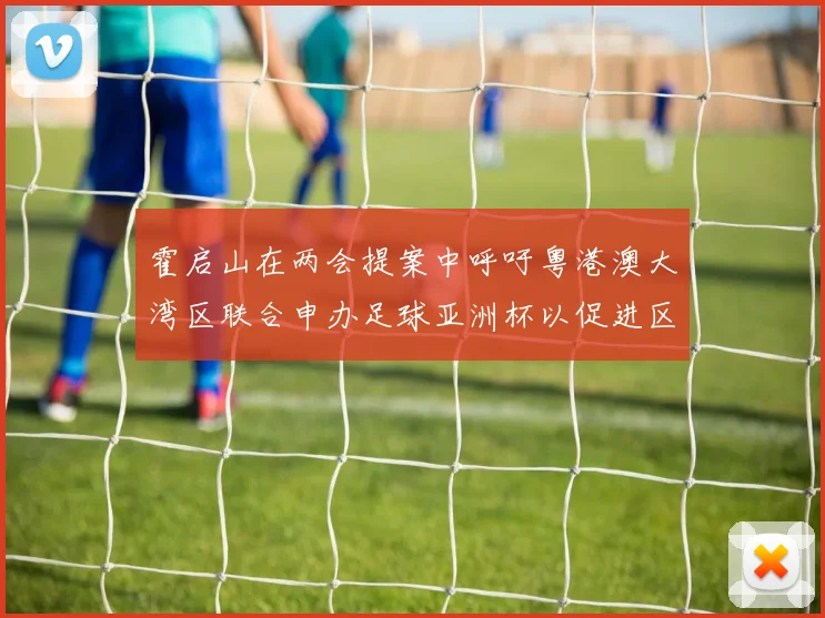 霍启山在两会提案中呼吁粤港澳大湾区联合申办足球亚洲杯以促进区域发展
