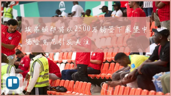 埃弗顿即将以2500万镑签下米堡中场哈克尼引发关注