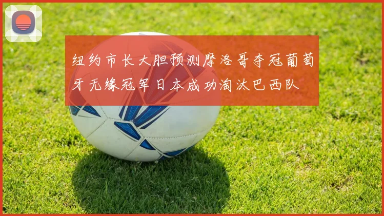 纽约市长大胆预测摩洛哥夺冠葡萄牙无缘冠军日本成功淘汰巴西队